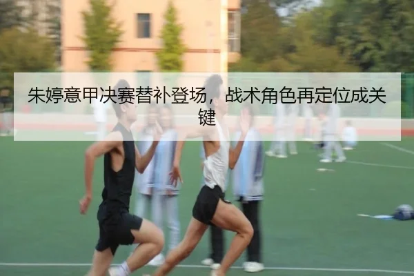 朱婷意甲决赛替补登场，战术角色再定位成关键