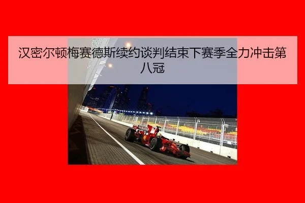 汉密尔顿梅赛德斯续约谈判结束下赛季全力冲击第八冠