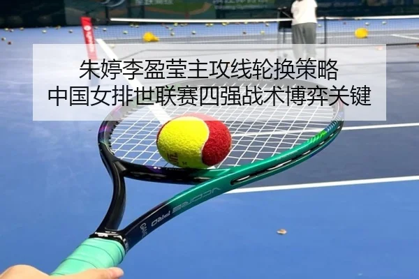 朱婷李盈莹主攻线轮换策略 中国女排世联赛四强战术博弈关键