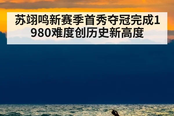 苏翊鸣新赛季首秀夺冠完成1980难度创历史新高度