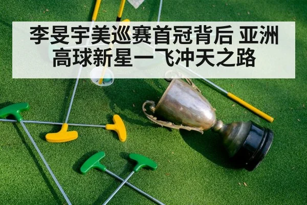 李旻宇美巡赛首冠背后 亚洲高球新星一飞冲天之路