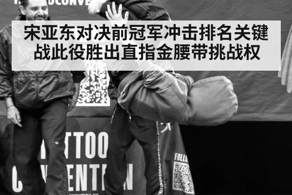 宋亚东对决前冠军冲击排名关键战此役胜出直指金腰带挑战权