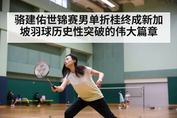 骆建佑世锦赛男单折桂终成新加坡羽球历史性突破的伟大篇章