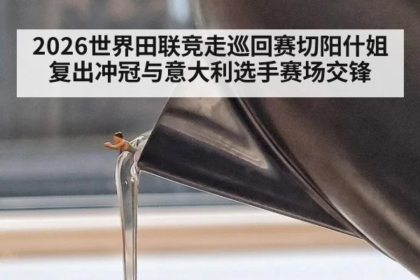 2026世界田联竞走巡回赛切阳什姐复出冲冠与意大利选手赛场交锋